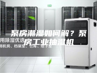 企业新闻泵房潮湿如何解？泵房工业抽湿机