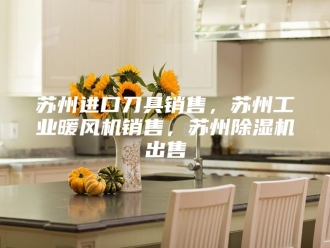 行业新闻苏州进口刀具销售，苏州工业暖风机销售，苏州除湿机出售