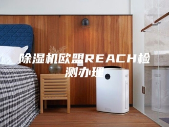 企业新闻除湿机欧盟REACH检测办理