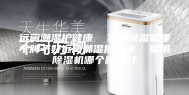 远离潮湿护健康  家用除湿机哪个牌子好远离潮湿护健康  家用除湿机哪个牌子好
