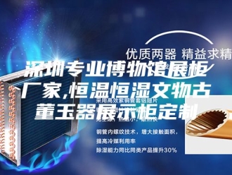 常见问题深圳专业博物馆展柜厂家,恒温恒湿文物古董玉器展示柜定制