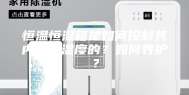恒温恒湿箱是如何控制其内部温湿度的？如何养护？