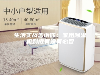 行业新闻生活实战告诉你：家用除湿机到底有没有必要