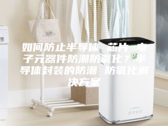 知识百科如何防止半导体 芯片 电子元器件防潮防氧化？半导体封装的防潮 防氧化解决方案