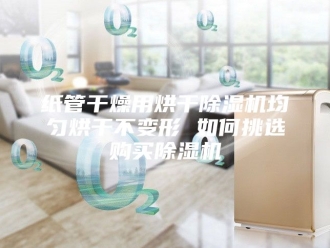 行业新闻纸管干燥用烘干除湿机均匀烘干不变形 如何挑选购买除湿机