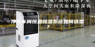 净化车间恒温恒湿系统如何选型？
