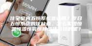 住宅室内五恒系统靠谱吗？冬日五恒系统的优缺点，怎么实现恒温恒湿恒氧恒静恒洁五恒的呢？