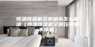 恒温恒湿机空调漏水怎么解决（恒温恒湿机空调压缩机不停机）
