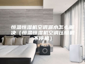 常见问题恒温恒湿机空调漏水怎么解决（恒温恒湿机空调压缩机不停机）
