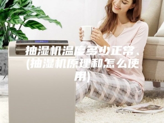 企业新闻抽湿机温度多少正常、(抽湿机原理和怎么使用)