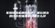 家用除湿机哪种好啊？哪位朋友用过小型抽湿机效果怎么样