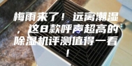 梅雨来了！远离潮湿，这8款呼声超高的除湿机评测值得一看！