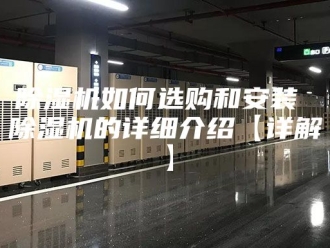 企业新闻除湿机如何选购和安装 除湿机的详细介绍【详解】