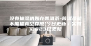 没有抽湿机如存普洱茶-普洱茶能不能抽真空存放(今日更新／实时)2023已更新