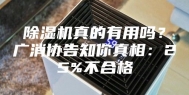 除湿机真的有用吗？广消协告知你真相：25%不合格