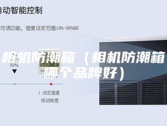 知识百科相机防潮箱（相机防潮箱哪个品牌好）