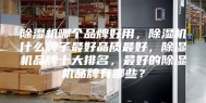 除湿机哪个品牌好用，除湿机什么牌子最好品质最好，除湿机品牌十大排名，最好的除湿机品牌有哪些？