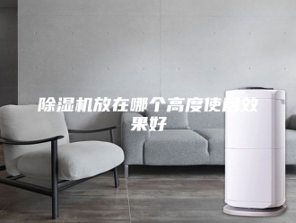 企业新闻除湿机放在哪个高度使用效果好