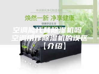 行业新闻空调能代替除湿机吗 空调用作除湿机的误区【介绍】