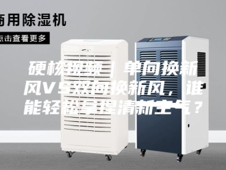 知识百科硬核视频｜单向换新风VS双向换新风，谁能轻松拿捏清新空气？