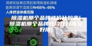 除湿机那个品牌性价比较高(除湿机那个品牌性价比较高又好用)