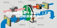 工工业除湿机十大品牌（工业自动除湿机推荐）
