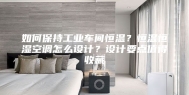 如何保持工业车间恒温？恒温恒湿空调怎么设计？设计要点值得收藏
