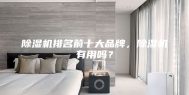 除湿机排名前十大品牌，除湿机有用吗？