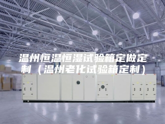 常见问题温州恒温恒湿试验箱定做定制（温州老化试验箱定制）