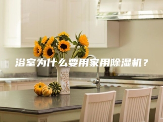 行业新闻浴室为什么要用家用除湿机？