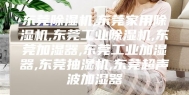 东莞除湿机,东莞家用除湿机,东莞工业除湿机,东莞加湿器,东莞工业加湿器,东莞抽湿机,东莞超声波加湿器