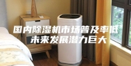 国内除湿机市场普及率低 未来发展潜力巨大