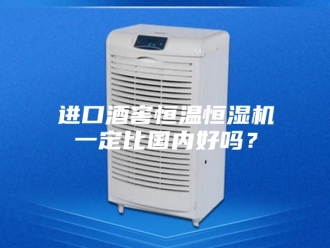 常见问题进口酒窖恒温恒湿机一定比国内好吗？