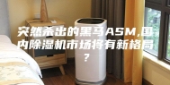 突然杀出的黑马ASM,国内除湿机市场将有新格局？
