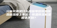 分析究竟是什么原因导致恒温恒湿箱湿度上不去？恒温恒湿机湿度达不到？