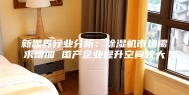 新思界行业分析：除湿机市场需求增加 国产企业提升空间较大