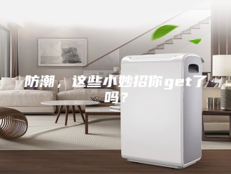 知识百科防潮，这些小妙招你get了吗？