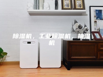 企业新闻除湿机，工业除湿机，抽湿机