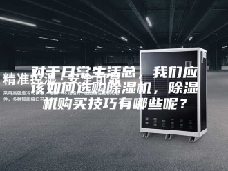 行业新闻对于日常生活总，我们应该如何选购除湿机，除湿机购买技巧有哪些呢？