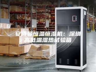 企业新闻安诗曼恒温恒湿机：深圳高低温湿热试验箱