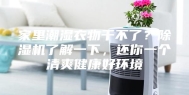 家里潮湿衣物干不了？除湿机了解一下，还你一个清爽健康好环境