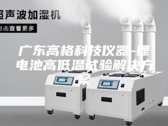 知识百科广东高格科技仪器-锂电池高低温试验解决方案