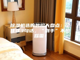 企业新闻除湿机选购妙招大盘点：记住这3句话，“剁手”不怕踩雷！