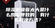 除湿机噪音太大是什么原因导致的，有什么解决方法？
