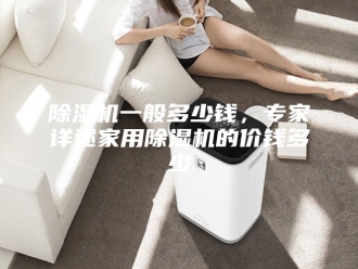 企业新闻除湿机一般多少钱，专家详述家用除湿机的价钱多少