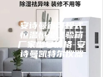 企业新闻安诗曼省可程式恒温恒湿试验箱厂家型号价格-安诗曼凯特尔仪器