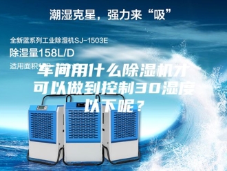 企业新闻车间用什么除湿机才可以做到控制30湿度以下呢？
