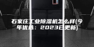 石家庄工业除湿机怎么样(今年优选：2023已更新)