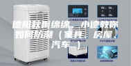 德阳秋雨绵绵，小德教你如何防潮（家具、房屋、汽车..）