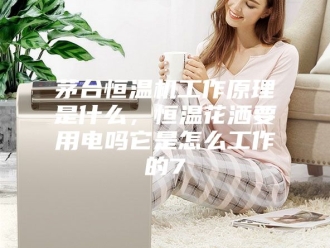 常见问题茅台恒温机工作原理是什么，恒温花洒要用电吗它是怎么工作的7